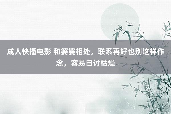 成人快播电影 和婆婆相处，联系再好也别这样作念，容易自讨枯燥