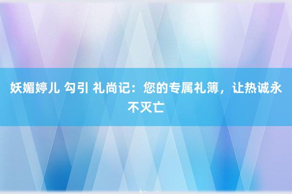 妖媚婷儿 勾引 礼尚记：您的专属礼簿，让热诚永不灭亡