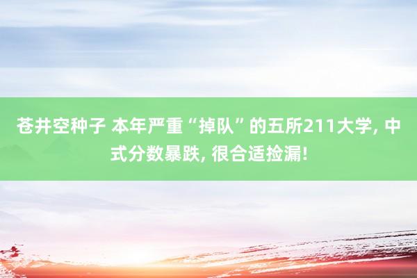 苍井空种子 本年严重“掉队”的五所211大学, 中式分数暴跌, 很合适捡漏!