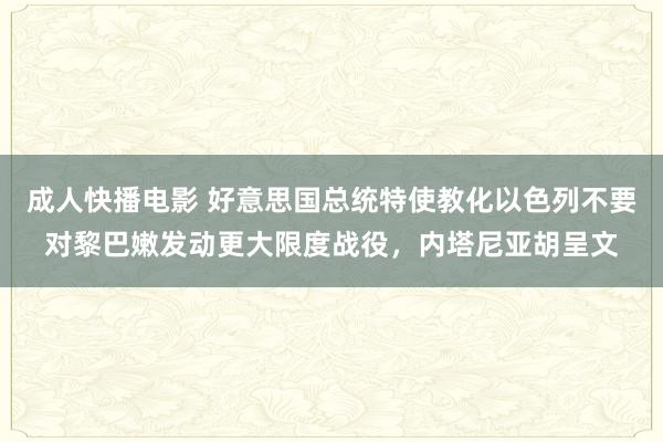 成人快播电影 好意思国总统特使教化以色列不要对黎巴嫩发动更大限度战役，内塔尼亚胡呈文