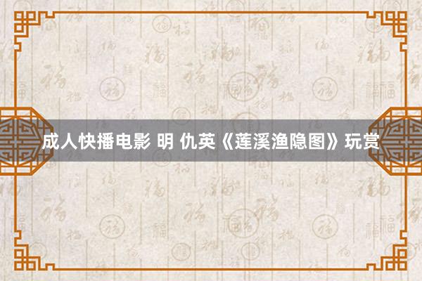 成人快播电影 明 仇英《莲溪渔隐图》玩赏