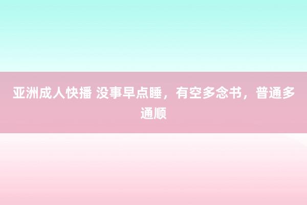 亚洲成人快播 没事早点睡，有空多念书，普通多通顺