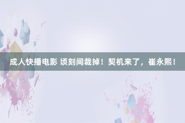 成人快播电影 顷刻间裁掉！契机来了，崔永熙！