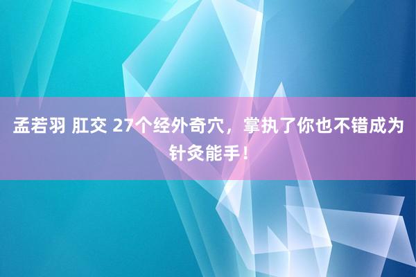 孟若羽 肛交 27个经外奇穴，掌执了你也不错成为针灸能手！