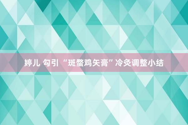 婷儿 勾引 “斑蝥鸡矢膏”冷灸调整小结