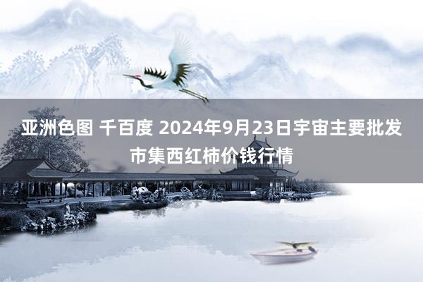 亚洲色图 千百度 2024年9月23日宇宙主要批发市集西红柿价钱行情