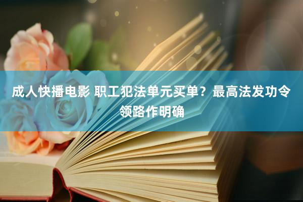 成人快播电影 职工犯法单元买单？最高法发功令领路作明确