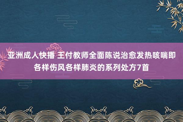 亚洲成人快播 王付教师全面陈说治愈发热咳喘即各样伤风各样肺炎的系列处方7首