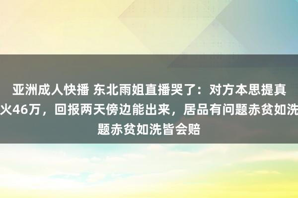 亚洲成人快播 东北雨姐直播哭了：对方本思提真金不怕火46万，回报两天傍边能出来，居品有问题赤贫如洗皆会赔