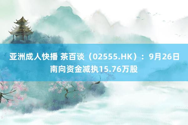 亚洲成人快播 茶百谈（02555.HK）：9月26日南向资金减执15.76万股