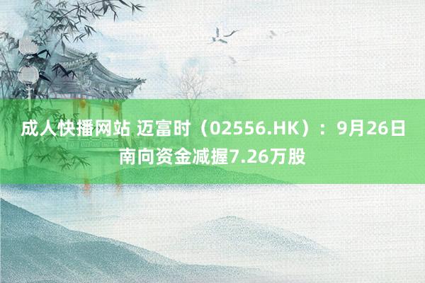 成人快播网站 迈富时（02556.HK）：9月26日南向资金减握7.26万股