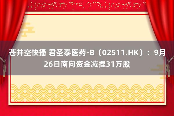 苍井空快播 君圣泰医药-B（02511.HK）：9月26日南向资金减捏31万股