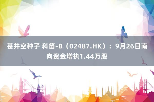 苍井空种子 科笛-B（02487.HK）：9月26日南向资金增执1.44万股