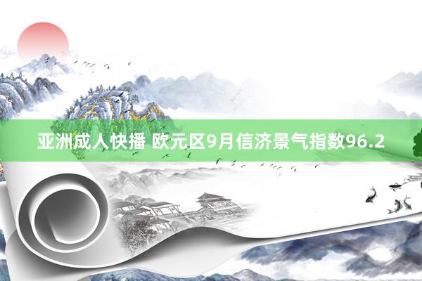 亚洲成人快播 欧元区9月信济景气指数96.2