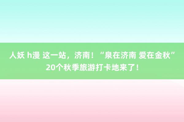 人妖 h漫 这一站，济南！“泉在济南 爱在金秋”20个秋季旅游打卡地来了！