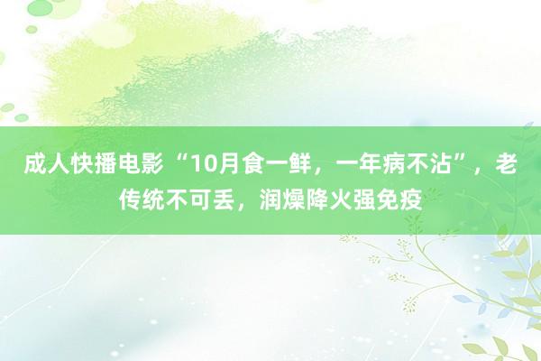 成人快播电影 “10月食一鲜，一年病不沾”，老传统不可丢，润燥降火强免疫