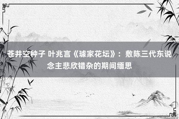 苍井空种子 叶兆言《璩家花坛》：敷陈三代东说念主悲欣错杂的期间缅思