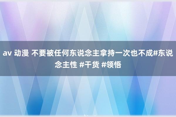 av 动漫 不要被任何东说念主拿持一次也不成#东说念主性 #干货 #领悟