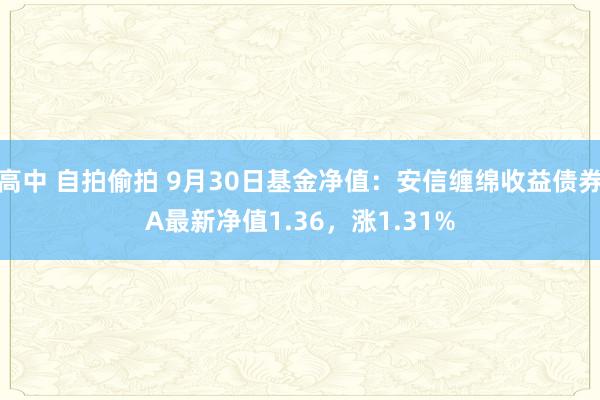 高中 自拍偷拍 9月30日基金净值：安信缠绵收益债券A最新净值1.36，涨1.31%