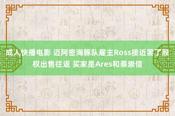 成人快播电影 迈阿密海豚队雇主Ross接近罢了股权出售往返 买家是Ares和蔡崇信