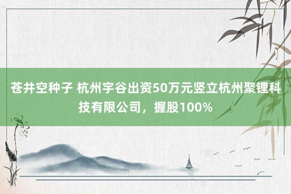 苍井空种子 杭州宇谷出资50万元竖立杭州聚锂科技有限公司，握股100%