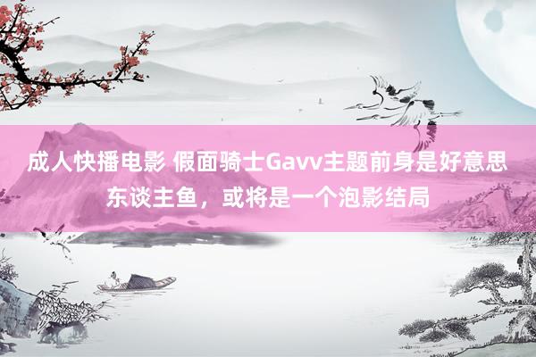 成人快播电影 假面骑士Gavv主题前身是好意思东谈主鱼，或将是一个泡影结局