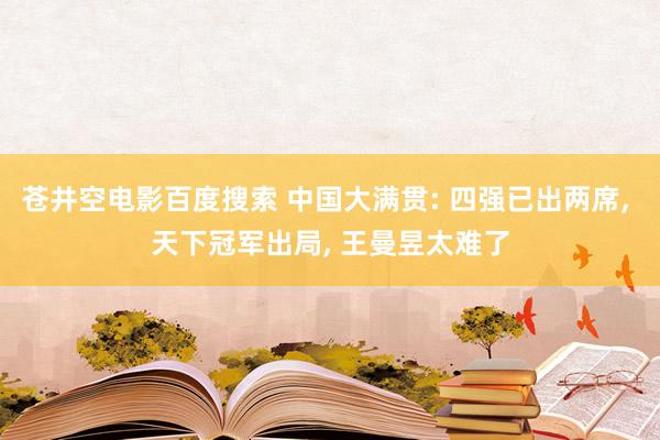 苍井空电影百度搜索 中国大满贯: 四强已出两席, 天下冠军出局, 王曼昱太难了