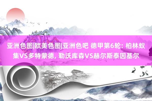 亚洲色图|欧美色图|亚洲色吧 德甲第6轮: 柏林蚁集VS多特蒙德, 勒沃库森VS赫尔斯泰因基尔