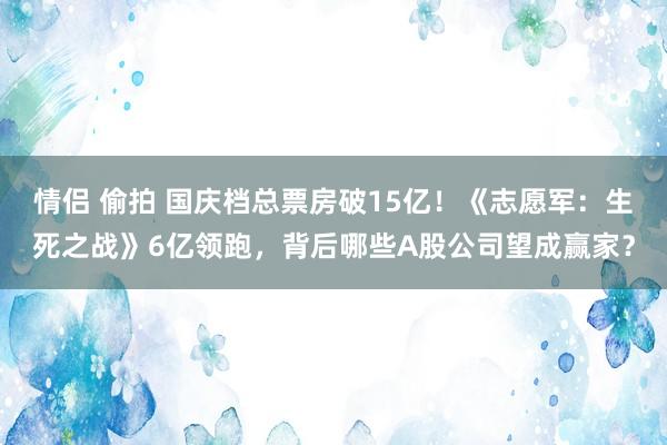 情侣 偷拍 国庆档总票房破15亿！《志愿军：生死之战》6亿领跑，背后哪些A股公司望成赢家？