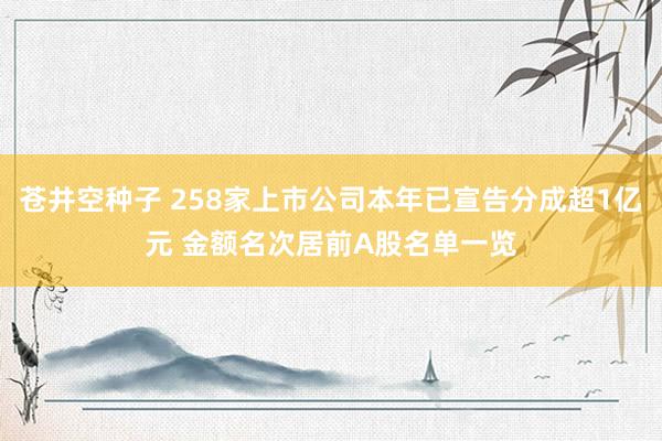 苍井空种子 258家上市公司本年已宣告分成超1亿元 金额名次居前A股名单一览