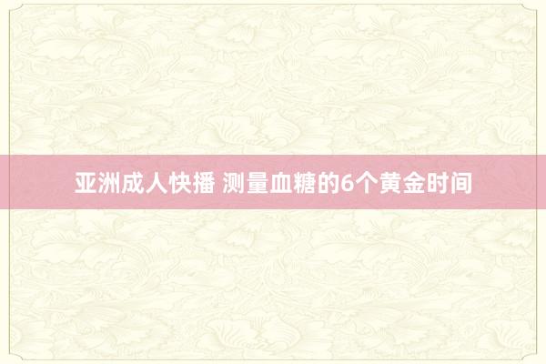 亚洲成人快播 测量血糖的6个黄金时间