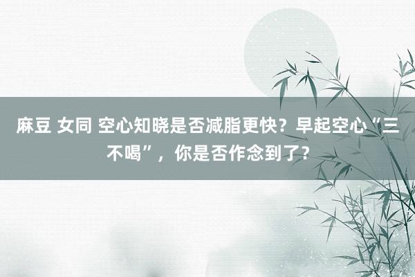 麻豆 女同 空心知晓是否减脂更快？早起空心“三不喝”，你是否作念到了？