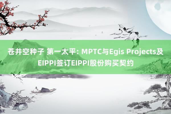 苍井空种子 第一太平: MPTC与Egis Projects及EIPPI签订EIPPI股份购买契约