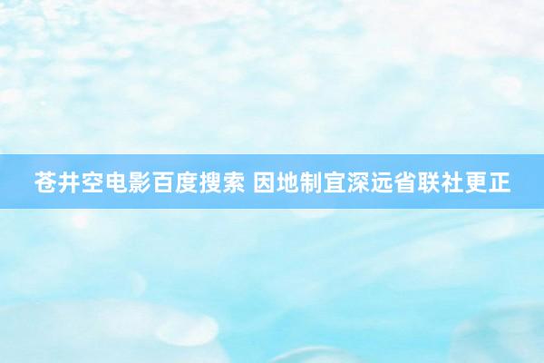 苍井空电影百度搜索 因地制宜深远省联社更正