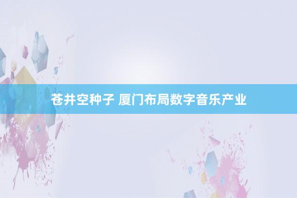 苍井空种子 厦门布局数字音乐产业