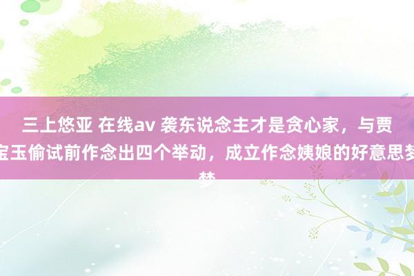 三上悠亚 在线av 袭东说念主才是贪心家，与贾宝玉偷试前作念出四个举动，成立作念姨娘的好意思梦