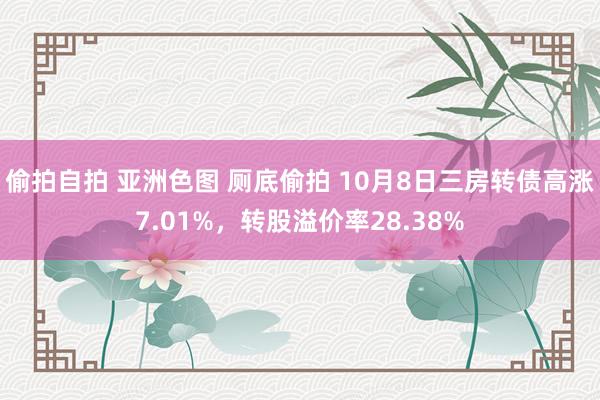 偷拍自拍 亚洲色图 厕底偷拍 10月8日三房转债高涨7.01%，转股溢价率28.38%