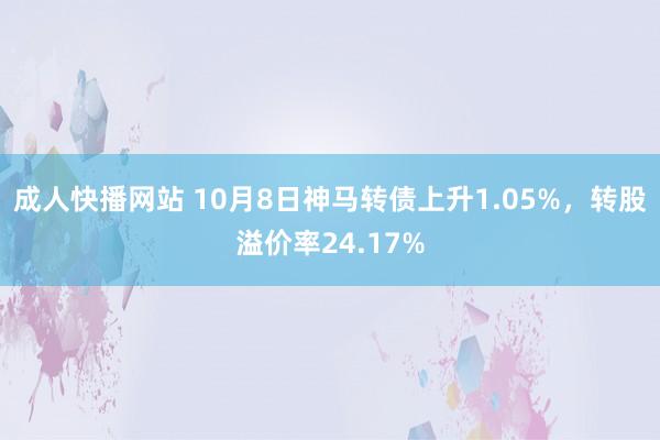 成人快播网站 10月8日神马转债上升1.05%，转股溢价率24.17%