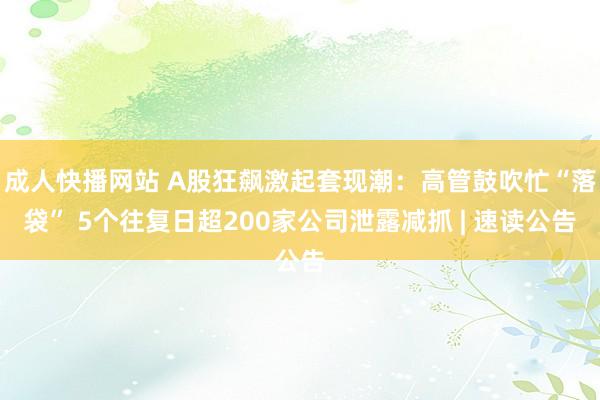 成人快播网站 A股狂飙激起套现潮：高管鼓吹忙“落袋” 5个往复日超200家公司泄露减抓 | 速读公告