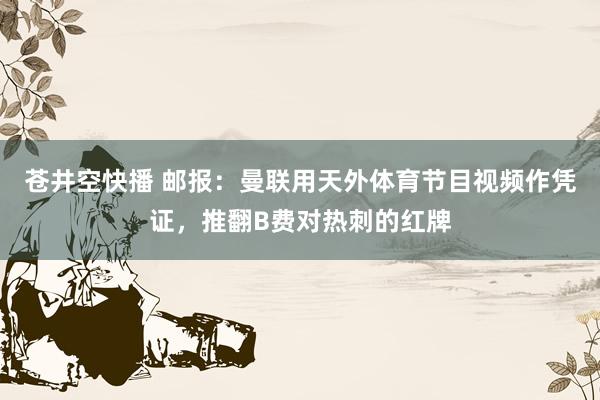 苍井空快播 邮报：曼联用天外体育节目视频作凭证，推翻B费对热刺的红牌