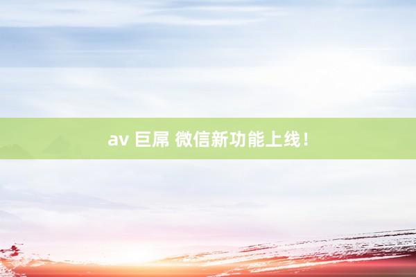 av 巨屌 微信新功能上线！