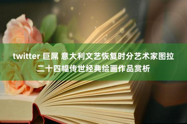 twitter 巨屌 意大利文艺恢复时分艺术家图拉二十四幅传世经典绘画作品赏析