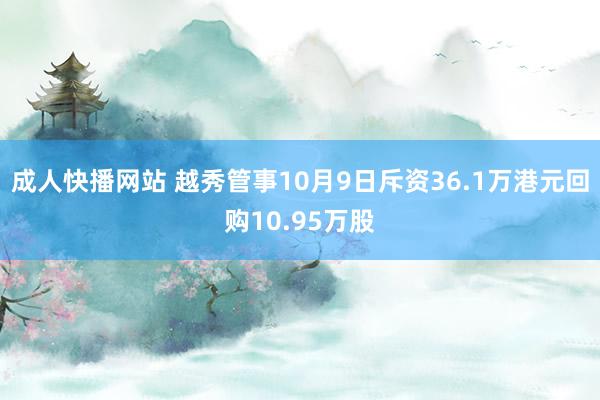 成人快播网站 越秀管事10月9日斥资36.1万港元回购10.95万股