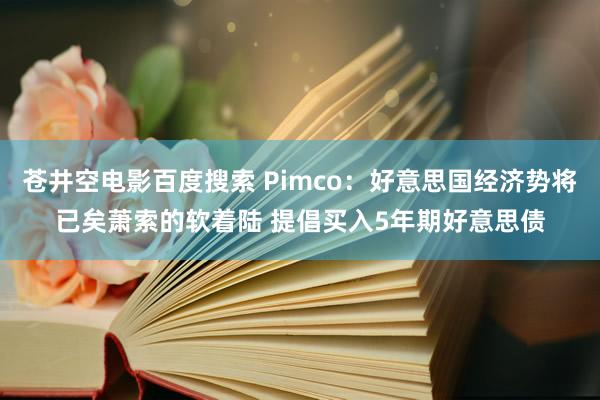 苍井空电影百度搜索 Pimco：好意思国经济势将已矣萧索的软着陆 提倡买入5年期好意思债