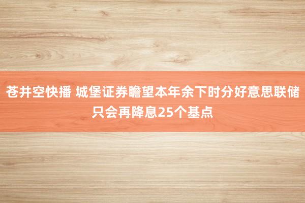 苍井空快播 城堡证券瞻望本年余下时分好意思联储只会再降息25个基点