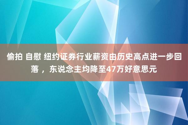 偷拍 自慰 纽约证券行业薪资由历史高点进一步回落 ，东说念主均降至47万好意思元