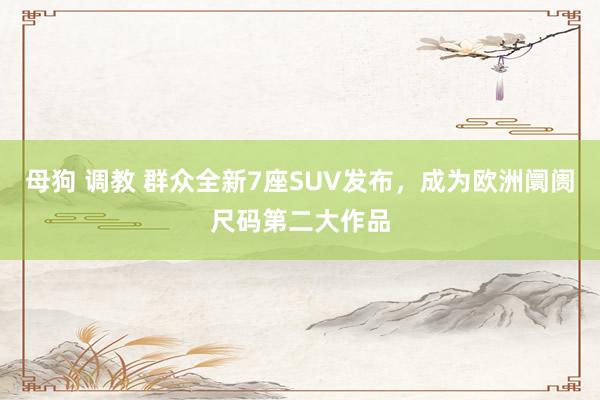 母狗 调教 群众全新7座SUV发布，成为欧洲阛阓尺码第二大作品