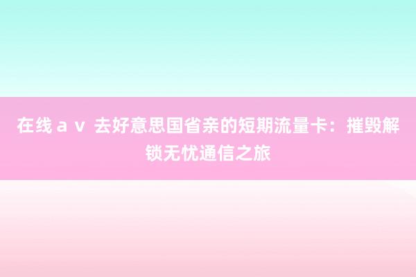 在线ａｖ 去好意思国省亲的短期流量卡：摧毁解锁无忧通信之旅