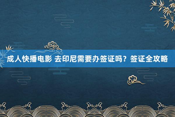 成人快播电影 去印尼需要办签证吗？签证全攻略