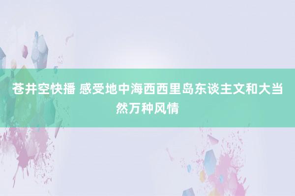 苍井空快播 感受地中海西西里岛东谈主文和大当然万种风情